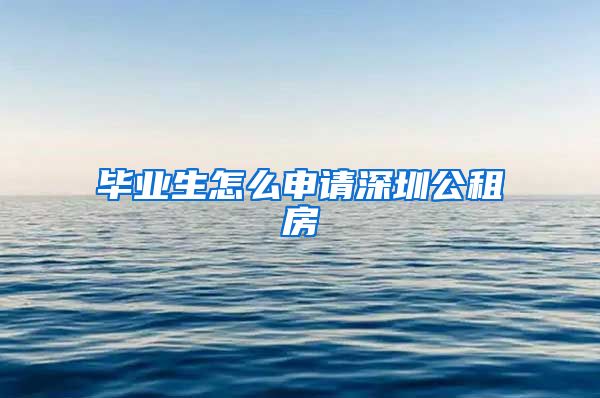 毕业生怎么申请深圳公租房