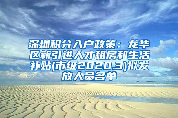 深圳积分入户政策：龙华区新引进人才租房和生活补贴(市级2020.3)拟发放人员名单