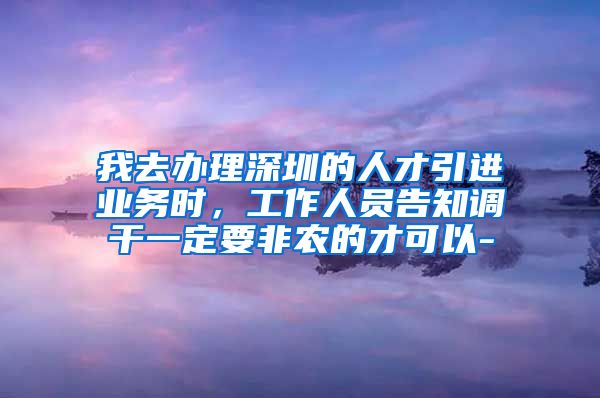 我去办理深圳的人才引进业务时，工作人员告知调干一定要非农的才可以-