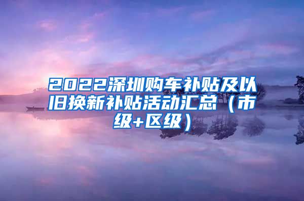 2022深圳购车补贴及以旧换新补贴活动汇总（市级+区级）