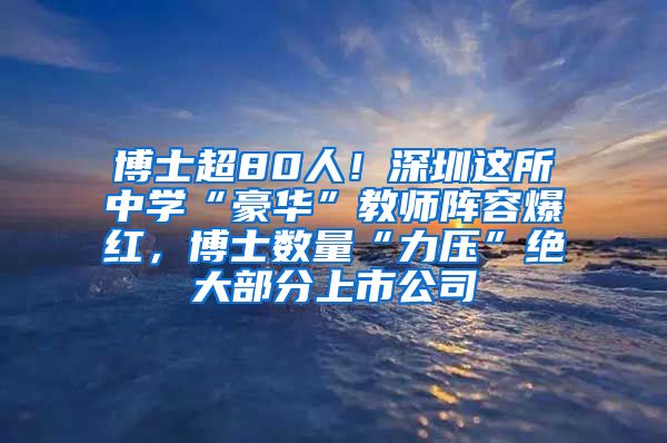 博士超80人！深圳这所中学“豪华”教师阵容爆红，博士数量“力压”绝大部分上市公司