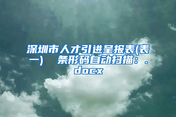 深圳市人才引进呈报表(表一)  条形码自动扫描：.docx