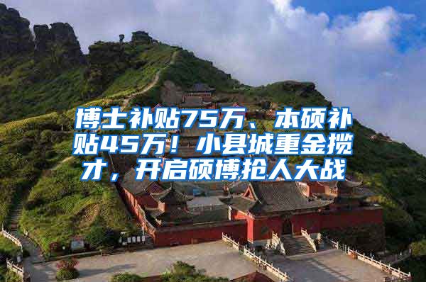 博士补贴75万、本硕补贴45万！小县城重金揽才，开启硕博抢人大战