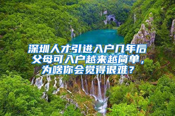 深圳人才引进入户几年后父母可入户越来越简单，为啥你会觉得很难？