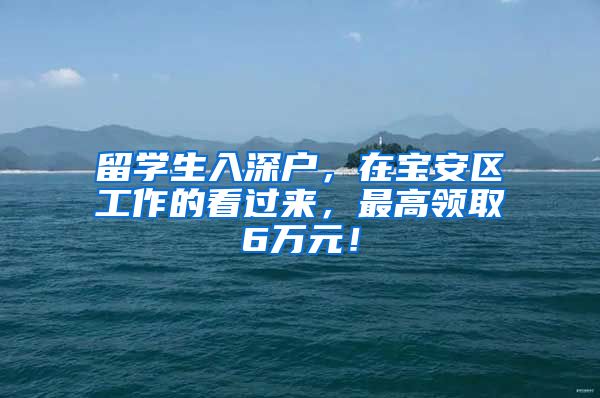 留学生入深户，在宝安区工作的看过来，最高领取6万元！