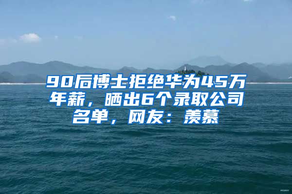 90后博士拒绝华为45万年薪，晒出6个录取公司名单，网友：羡慕