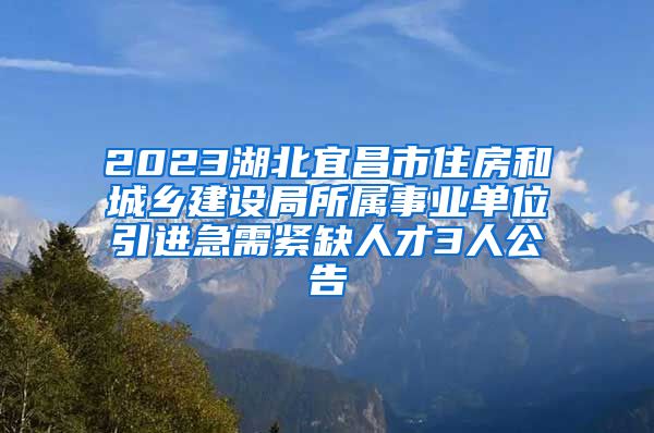 2023湖北宜昌市住房和城乡建设局所属事业单位引进急需紧缺人才3人公告