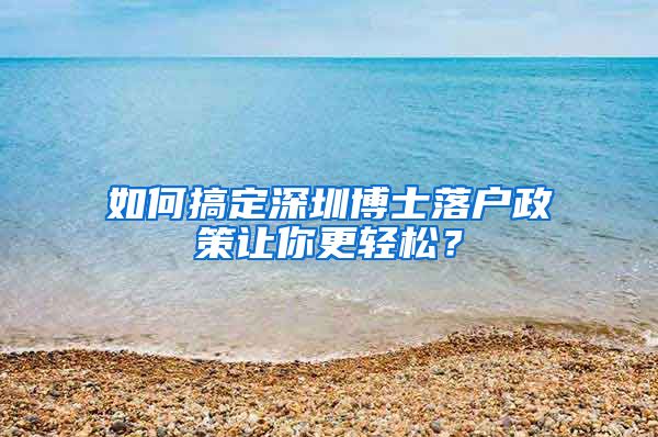 如何搞定深圳博士落户政策让你更轻松？