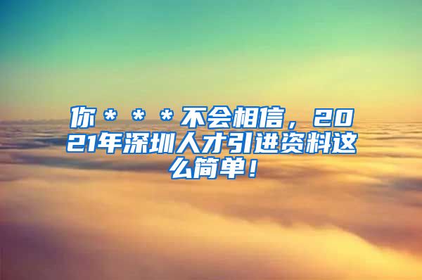 你＊＊＊不会相信，2021年深圳人才引进资料这么简单！