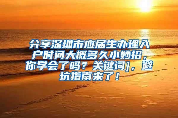 分享深圳市应届生办理入户时间大概多久小妙招，你学会了吗？关键词]，避坑指南来了！