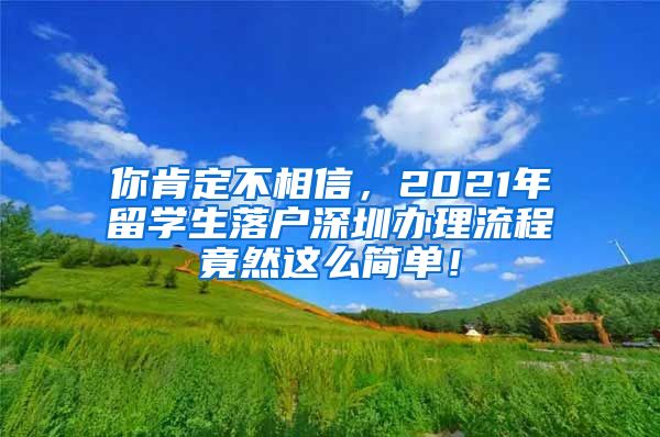 你肯定不相信，2021年留学生落户深圳办理流程竟然这么简单！