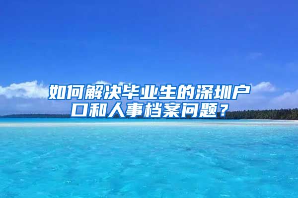 如何解决毕业生的深圳户口和人事档案问题？