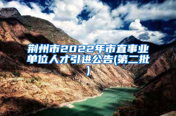 荆州市2022年市直事业单位人才引进公告(第二批)