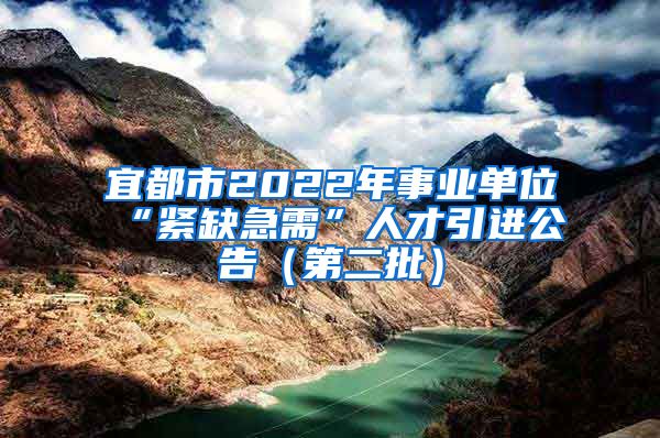 宜都市2022年事业单位“紧缺急需”人才引进公告（第二批）