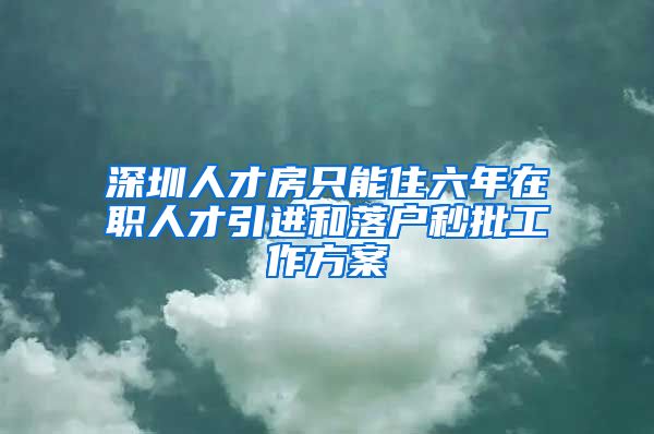 深圳人才房只能住六年在职人才引进和落户秒批工作方案