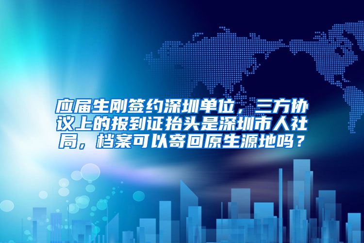 应届生刚签约深圳单位，三方协议上的报到证抬头是深圳市人社局，档案可以寄回原生源地吗？