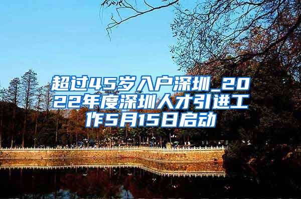 超过45岁入户深圳_2022年度深圳人才引进工作5月15日启动