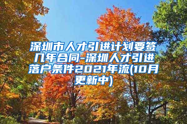 深圳市人才引进计划要签几年合同-深圳人才引进落户条件2021年流(10月更新中)