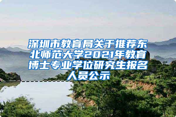 深圳市教育局关于推荐东北师范大学2021年教育博士专业学位研究生报名人员公示