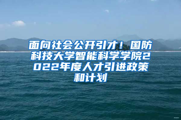 面向社会公开引才！国防科技大学智能科学学院2022年度人才引进政策和计划