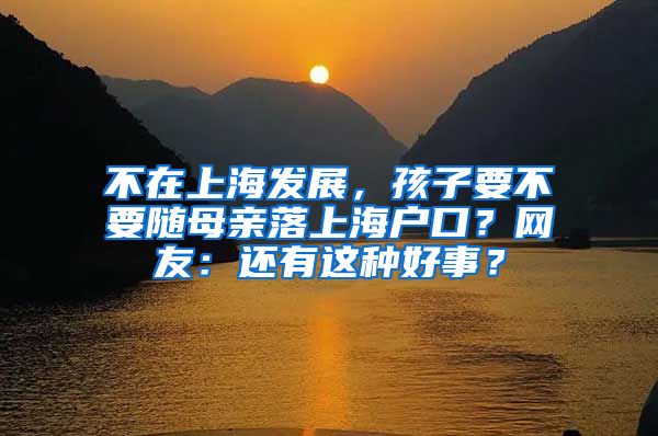 不在上海发展，孩子要不要随母亲落上海户口？网友：还有这种好事？