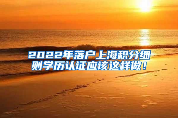 2022年落户上海积分细则学历认证应该这样做！