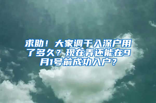 求助！大家调干入深户用了多久？现在弄还能在9月1号前成功入户？