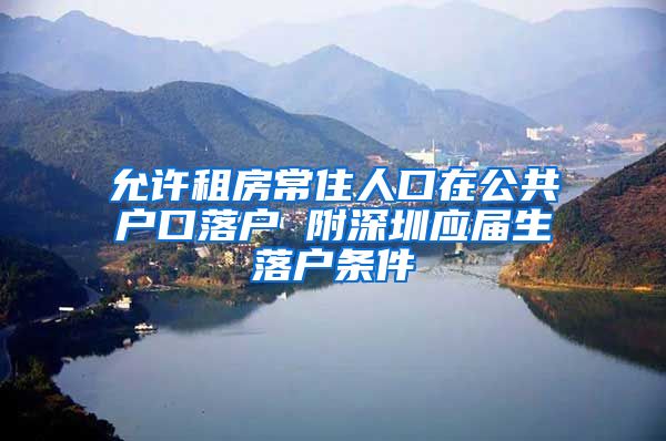 允许租房常住人口在公共户口落户 附深圳应届生落户条件