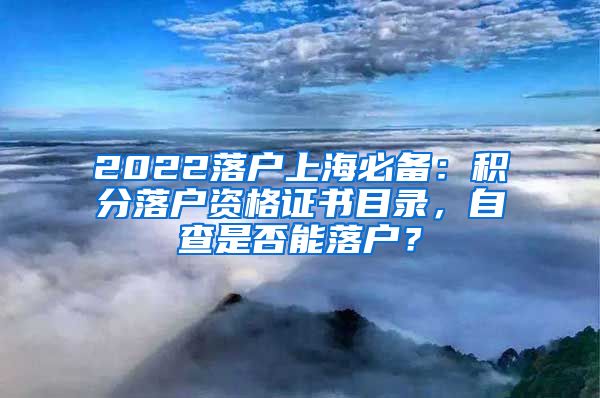 2022落户上海必备：积分落户资格证书目录，自查是否能落户？