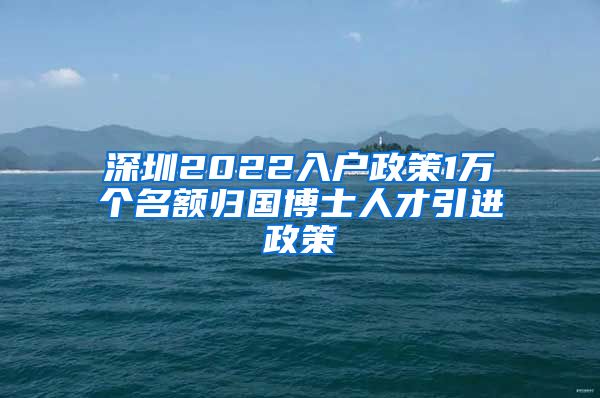 深圳2022入户政策1万个名额归国博士人才引进政策