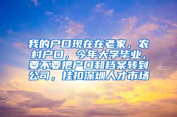 我的户口现在在老家，农村户口，今年大学毕业，要不要把户口和档案转到公司，挂扣深圳人才市场