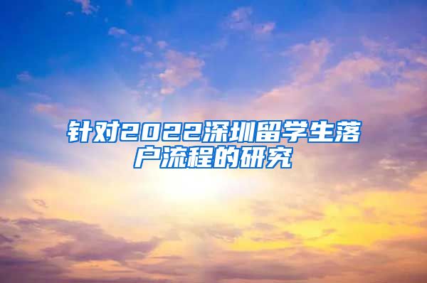 针对2022深圳留学生落户流程的研究