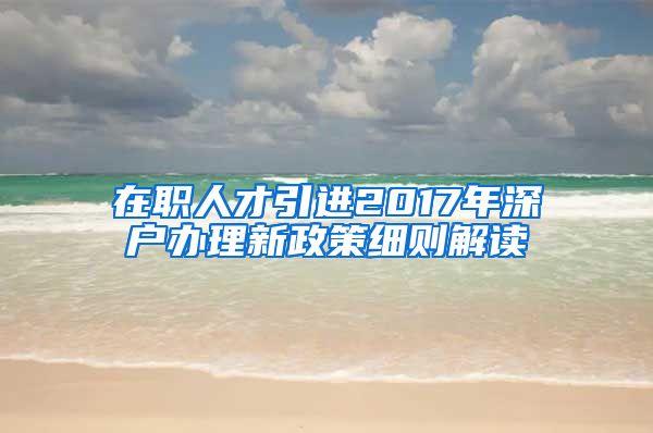 在职人才引进2017年深户办理新政策细则解读