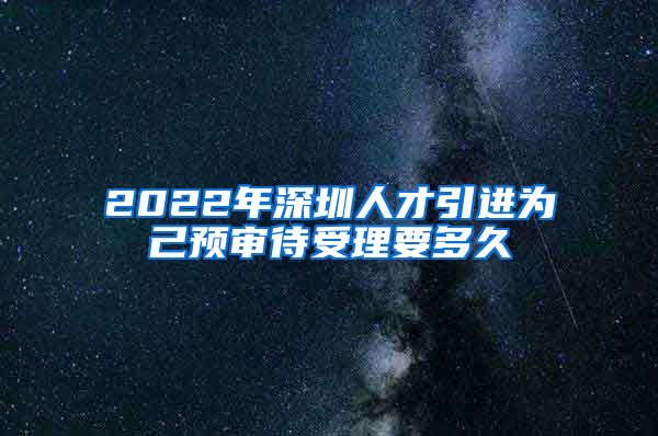 2022年深圳人才引进为己预审待受理要多久