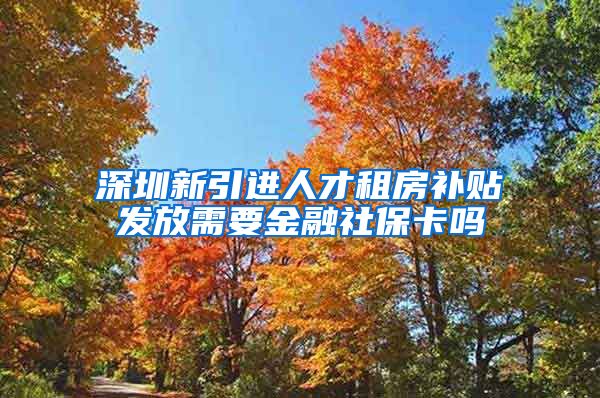 深圳新引进人才租房补贴发放需要金融社保卡吗