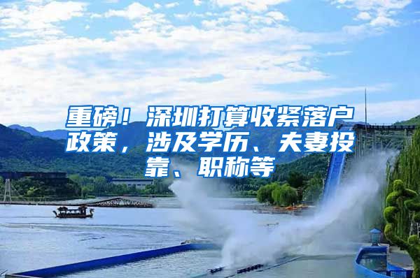 重磅！深圳打算收紧落户政策，涉及学历、夫妻投靠、职称等