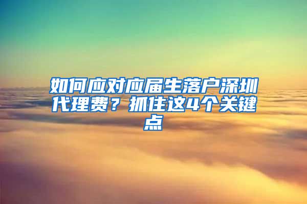 如何应对应届生落户深圳代理费？抓住这4个关键点