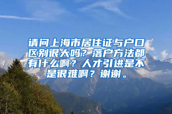 请问上海市居住证与户口区别很大吗？落户方法都有什么啊？人才引进是不是很难啊？谢谢。