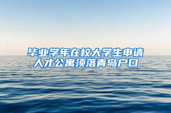 毕业学年在校大学生申请人才公寓须落青岛户口