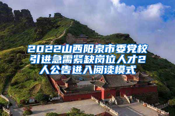 2022山西阳泉市委党校引进急需紧缺岗位人才2人公告进入阅读模式