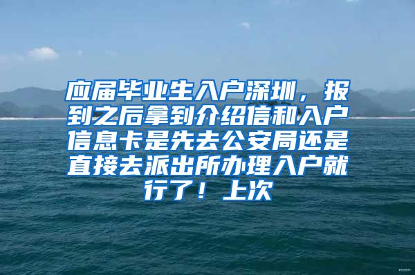 应届毕业生入户深圳，报到之后拿到介绍信和入户信息卡是先去公安局还是直接去派出所办理入户就行了！上次