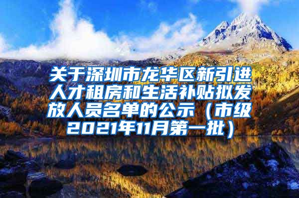 关于深圳市龙华区新引进人才租房和生活补贴拟发放人员名单的公示（市级2021年11月第一批）