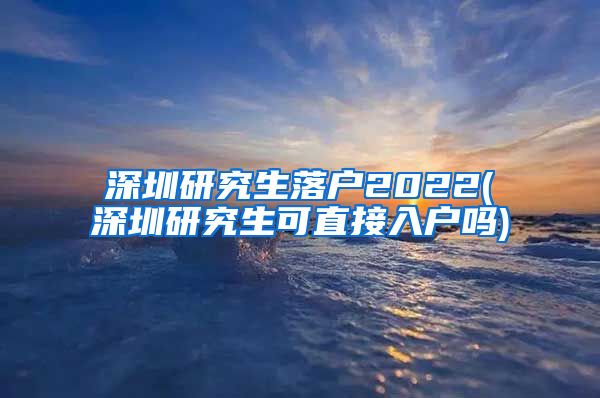 深圳研究生落户2022(深圳研究生可直接入户吗)