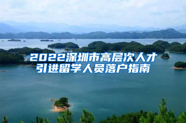 2022深圳市高层次人才引进留学人员落户指南