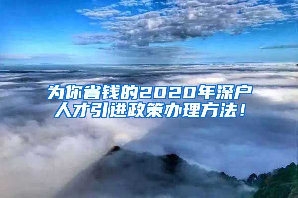 为你省钱的2020年深户人才引进政策办理方法！