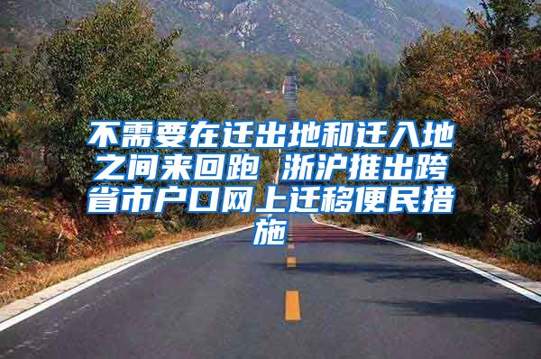 不需要在迁出地和迁入地之间来回跑 浙沪推出跨省市户口网上迁移便民措施