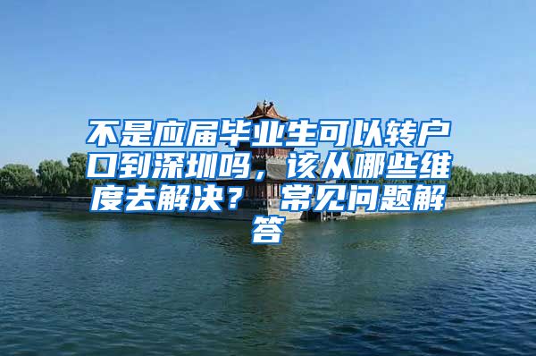 不是应届毕业生可以转户口到深圳吗，该从哪些维度去解决？ 常见问题解答