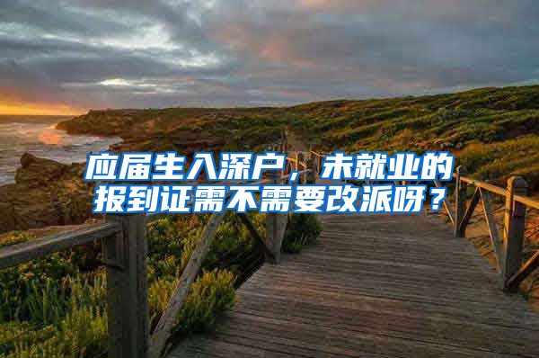 应届生入深户，未就业的报到证需不需要改派呀？