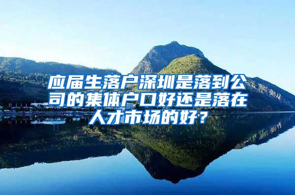 应届生落户深圳是落到公司的集体户口好还是落在人才市场的好？