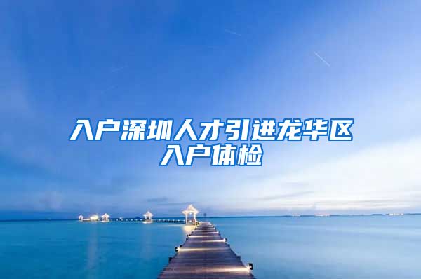 入户深圳人才引进龙华区入户体检